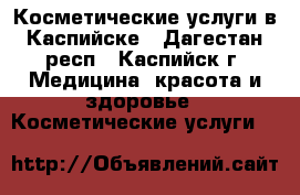Косметические услуги в Каспийске - Дагестан респ., Каспийск г. Медицина, красота и здоровье » Косметические услуги   